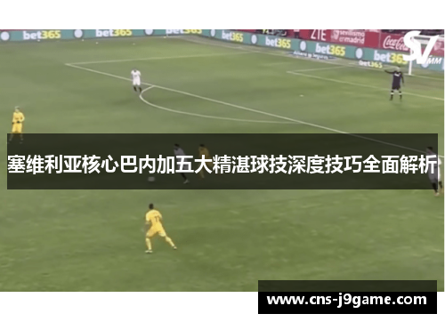 塞维利亚核心巴内加五大精湛球技深度技巧全面解析