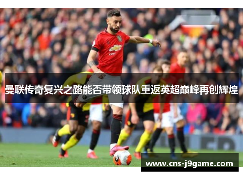 曼联传奇复兴之路能否带领球队重返英超巅峰再创辉煌