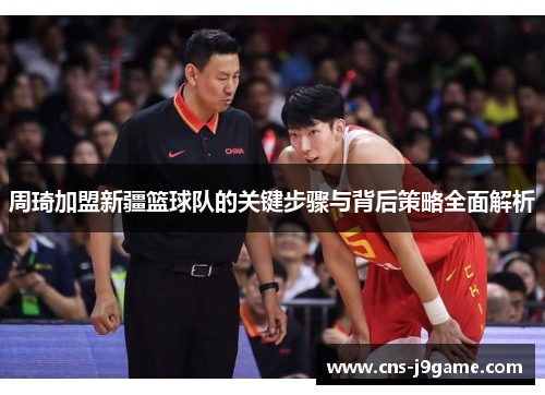 周琦加盟新疆篮球队的关键步骤与背后策略全面解析