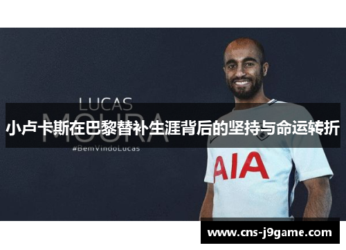 小卢卡斯在巴黎替补生涯背后的坚持与命运转折