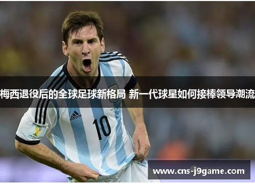 梅西退役后的全球足球新格局 新一代球星如何接棒领导潮流 梅西退役后的全球足球新格局 新一代球星如何接棒领导潮流