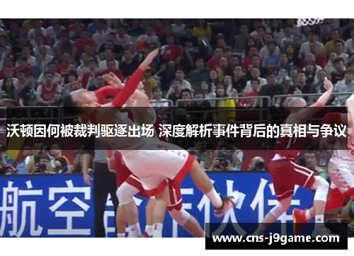 沃顿因何被裁判驱逐出场 深度解析事件背后的真相与争议 沃顿因何被裁判驱逐出场 深度解析事件背后的真相与争议