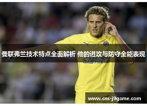 曼联弗兰技术特点全面解析 他的进攻与防守全能表现 曼联弗兰技术特点全面解析 他的进攻与防守全能表现