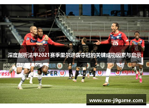 深度剖析法甲2021赛季里尔逆袭夺冠的关键成功因素与启示