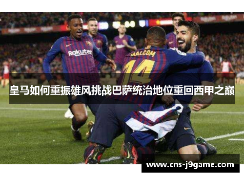 皇马如何重振雄风挑战巴萨统治地位重回西甲之巅