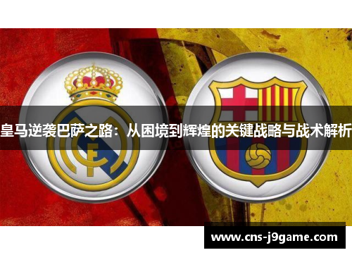 皇马逆袭巴萨之路：从困境到辉煌的关键战略与战术解析