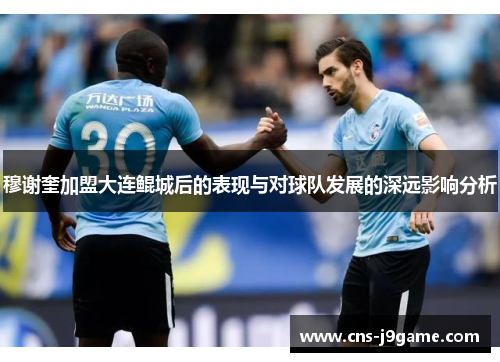 穆谢奎加盟大连鲲城后的表现与对球队发展的深远影响分析