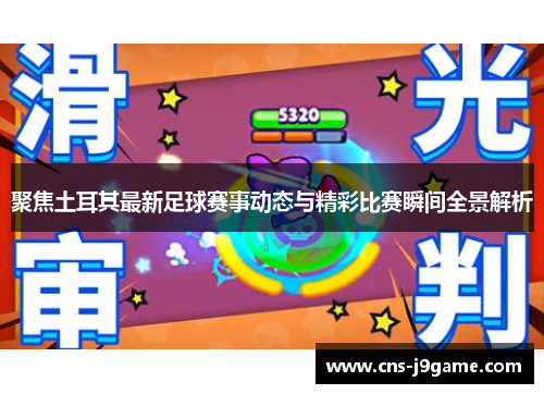 聚焦土耳其最新足球赛事动态与精彩比赛瞬间全景解析