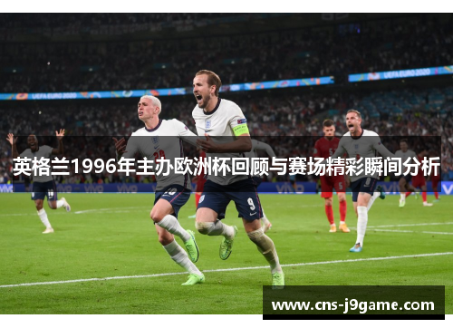 英格兰1996年主办欧洲杯回顾与赛场精彩瞬间分析