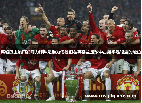 英超历史最具影响力球队是谁为何他们在英格兰足球中占据举足轻重的地位 英超历史最具影响力球队是谁为何他们在英格兰足球中占据举足轻重的地位