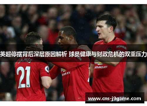 英超停摆背后深层原因解析 球员健康与财政危机的双重压力 英超停摆背后深层原因解析 球员健康与财政危机的双重压力