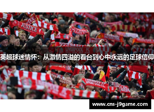 英超球迷情怀:从激情四溢的看台到心中永远的足球信仰 英超球迷情怀:从激情四溢的看台到心中永远的足球信仰