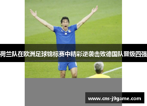 荷兰队在欧洲足球锦标赛中精彩逆袭击败德国队晋级四强 荷兰队在欧洲足球锦标赛中精彩逆袭击败德国队晋级四强
