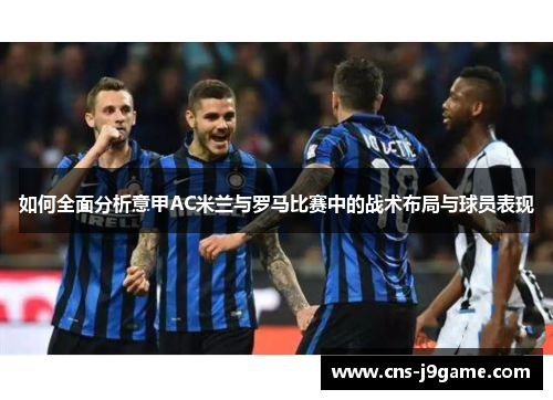 如何全面分析意甲AC米兰与罗马比赛中的战术布局与球员表现 如何全面分析意甲AC米兰与罗马比赛中的战术布局与球员表现