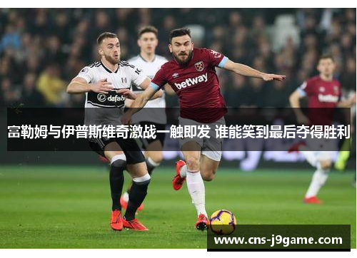 富勒姆与伊普斯维奇激战一触即发 谁能笑到最后夺得胜利