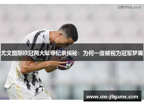 尤文图斯欧冠两大耻辱纪录揭秘：为何一度被视为冠军梦魇