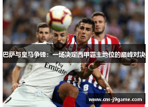 巴萨与皇马争锋:一场决定西甲霸主地位的巅峰对决 巴萨与皇马争锋:一场决定西甲霸主地位的巅峰对决
