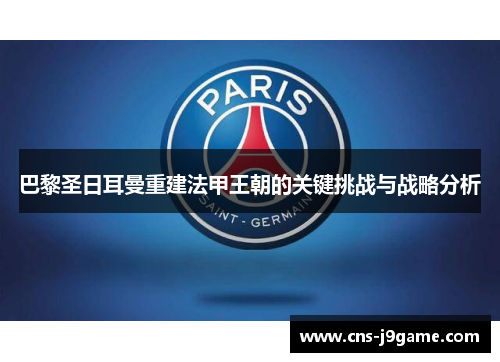 巴黎圣日耳曼重建法甲王朝的关键挑战与战略分析