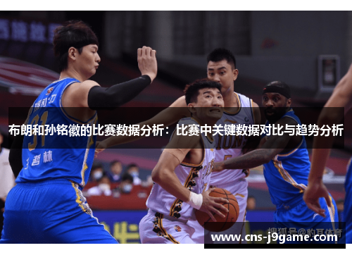 布朗和孙铭徽的比赛数据分析:比赛中关键数据对比与趋势分析 布朗和孙铭徽的比赛数据分析:比赛中关键数据对比与趋势分析