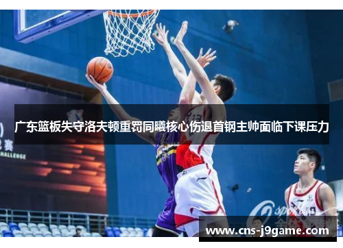 广东篮板失守洛夫顿重罚同曦核心伤退首钢主帅面临下课压力 广东篮板失守洛夫顿重罚同曦核心伤退首钢主帅面临下课压力
