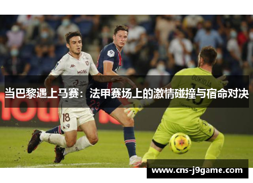 当巴黎遇上马赛:法甲赛场上的激情碰撞与宿命对决 当巴黎遇上马赛:法甲赛场上的激情碰撞与宿命对决