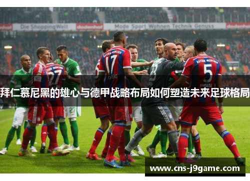 拜仁慕尼黑的雄心与德甲战略布局如何塑造未来足球格局 拜仁慕尼黑的雄心与德甲战略布局如何塑造未来足球格局