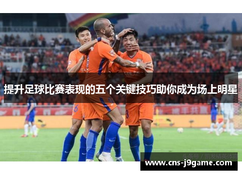 提升足球比赛表现的五个关键技巧助你成为场上明星 提升足球比赛表现的五个关键技巧助你成为场上明星