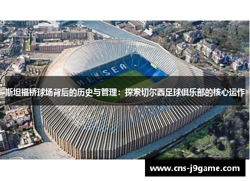 斯坦福桥球场背后的历史与管理：探索切尔西足球俱乐部的核心运作