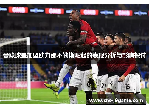 曼联球星加盟助力那不勒斯崛起的表现分析与影响探讨 曼联球星加盟助力那不勒斯崛起的表现分析与影响探讨
