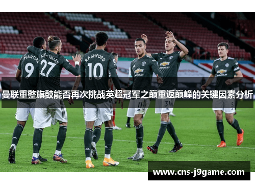 曼联重整旗鼓能否再次挑战英超冠军之巅重返巅峰的关键因素分析 曼联重整旗鼓能否再次挑战英超冠军之巅重返巅峰的关键因素分析