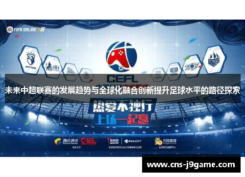 未来中超联赛的发展趋势与全球化融合创新提升足球水平的路径探索 未来中超联赛的发展趋势与全球化融合创新提升足球水平的路径探索