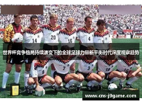 世界杯竞争格局持续演变下的全球足球力量新平衡时代深度观察趋势 世界杯竞争格局持续演变下的全球足球力量新平衡时代深度观察趋势