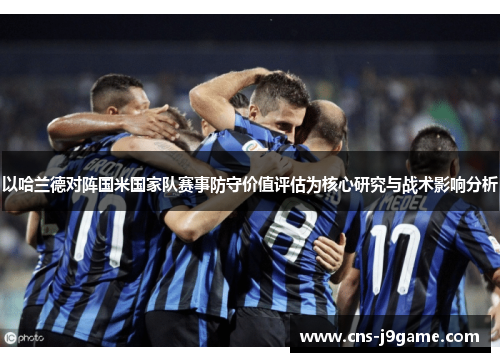 以哈兰德对阵国米国家队赛事防守价值评估为核心研究与战术影响分析 以哈兰德对阵国米国家队赛事防守价值评估为核心研究与战术影响分析