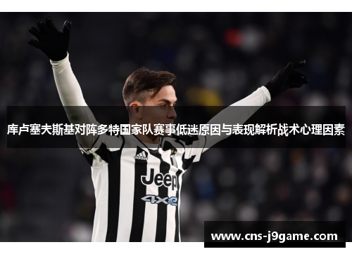 库卢塞夫斯基对阵多特国家队赛事低迷原因与表现解析战术心理因素 库卢塞夫斯基对阵多特国家队赛事低迷原因与表现解析战术心理因素