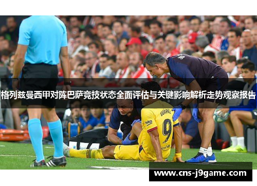 格列兹曼西甲对阵巴萨竞技状态全面评估与关键影响解析走势观察报告 格列兹曼西甲对阵巴萨竞技状态全面评估与关键影响解析走势观察报告