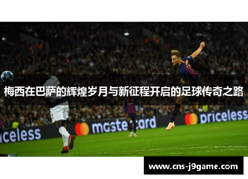 梅西在巴萨的辉煌岁月与新征程开启的足球传奇之路