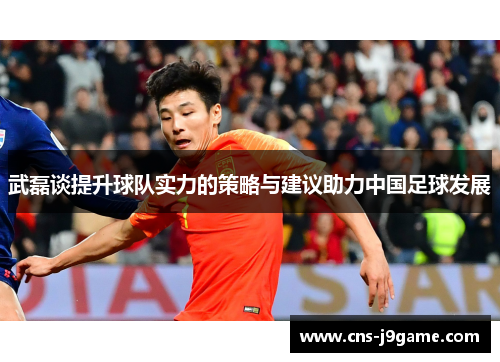 武磊谈提升球队实力的策略与建议助力中国足球发展