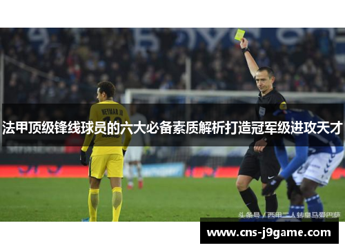 法甲顶级锋线球员的六大必备素质解析打造冠军级进攻天才