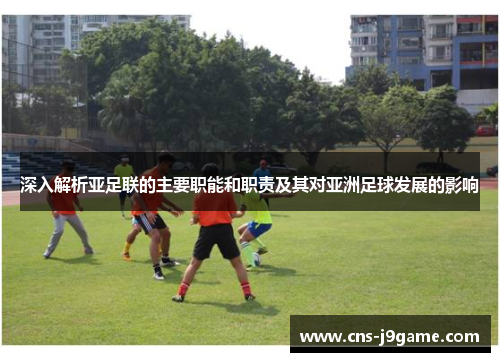 深入解析亚足联的主要职能和职责及其对亚洲足球发展的影响