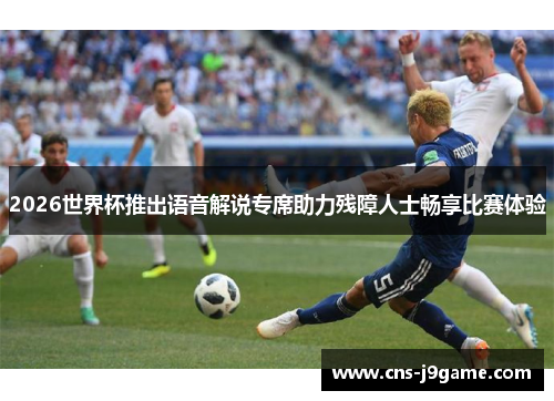 2026世界杯推出语音解说专席助力残障人士畅享比赛体验 2026世界杯推出语音解说专席助力残障人士畅享比赛体验