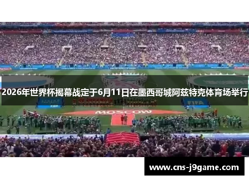 2026年世界杯揭幕战定于6月11日在墨西哥城阿兹特克体育场举行