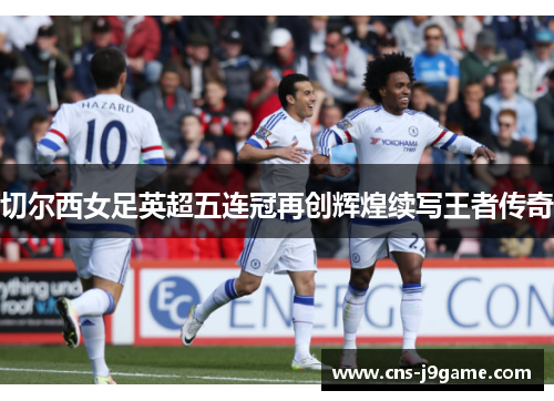 切尔西女足英超五连冠再创辉煌续写王者传奇