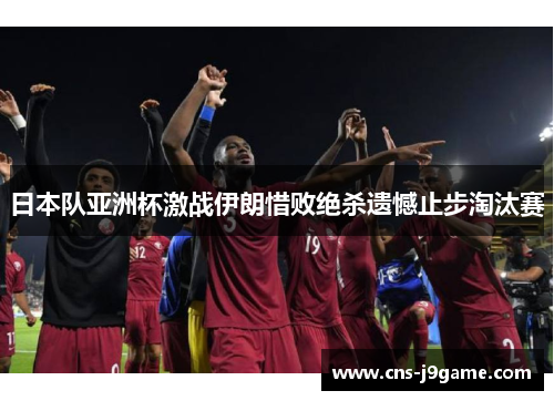 日本队亚洲杯激战伊朗惜败绝杀遗憾止步淘汰赛