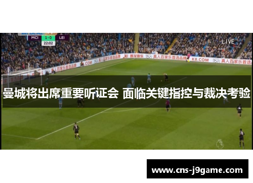 曼城将出席重要听证会 面临关键指控与裁决考验