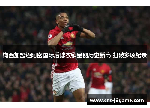 梅西加盟迈阿密国际后球衣销量创历史新高 打破多项纪录