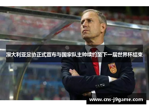 澳大利亚足协正式宣布与国家队主帅续约至下一届世界杯结束