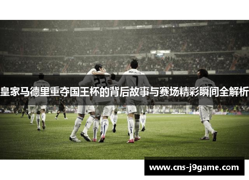 皇家马德里重夺国王杯的背后故事与赛场精彩瞬间全解析