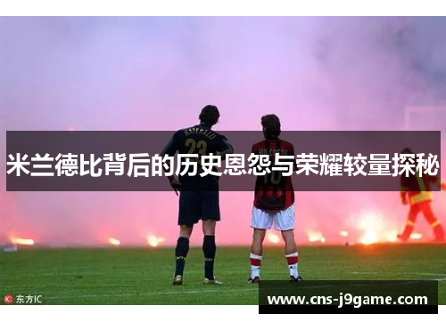 米兰德比背后的历史恩怨与荣耀较量探秘 米兰德比背后的历史恩怨与荣耀较量探秘