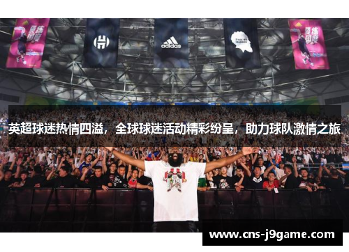 英超球迷热情四溢,全球球迷活动精彩纷呈,助力球队激情之旅 英超球迷热情四溢,全球球迷活动精彩纷呈,助力球队激情之旅