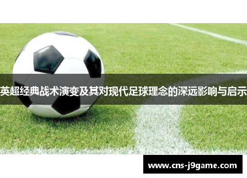 英超经典战术演变及其对现代足球理念的深远影响与启示 英超经典战术演变及其对现代足球理念的深远影响与启示